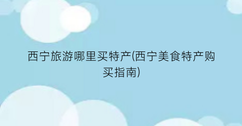 西宁旅游哪里买特产(西宁美食特产购买指南)