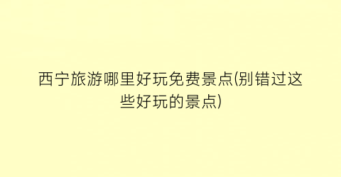 西宁旅游哪里好玩免费景点(别错过这些好玩的景点)