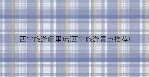 西宁旅游哪里玩(西宁旅游景点推荐)