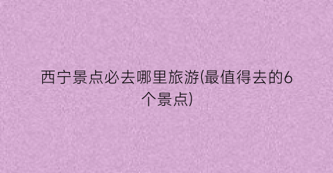 西宁景点必去哪里旅游(最值得去的6个景点)