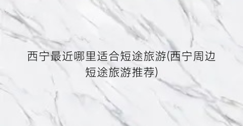 西宁最近哪里适合短途旅游(西宁周边短途旅游推荐)