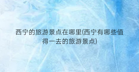 西宁的旅游景点在哪里(西宁有哪些值得一去的旅游景点)