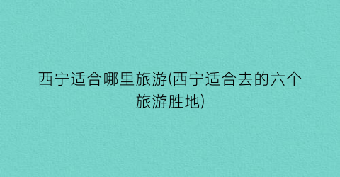 西宁适合哪里旅游(西宁适合去的六个旅游胜地)
