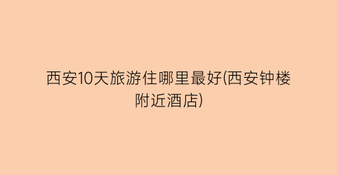 西安10天旅游住哪里最好(西安钟楼附近酒店)
