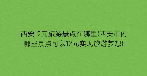 西安12元旅游景点在哪里(西安市内哪些景点可以12元实现旅游梦想)