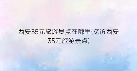 西安35元旅游景点在哪里(探访西安35元旅游景点)