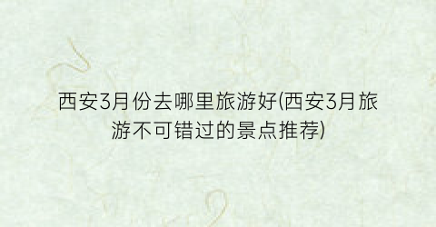 西安3月份去哪里旅游好(西安3月旅游不可错过的景点推荐)