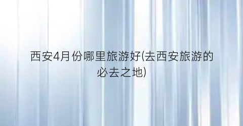 西安4月份哪里旅游好(去西安旅游的必去之地)