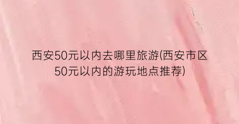 西安50元以内去哪里旅游(西安市区50元以内的游玩地点推荐)