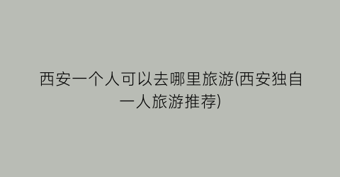 西安一个人可以去哪里旅游(西安独自一人旅游推荐)