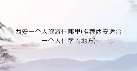 西安一个人旅游住哪里(推荐西安适合一个人住宿的地方)
