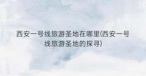 西安一号线旅游圣地在哪里(西安一号线旅游圣地的探寻)