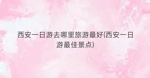 西安一日游去哪里旅游最好(西安一日游最佳景点)