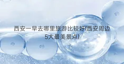 西安一早去哪里旅游比较好(西安周边5大最美景点)