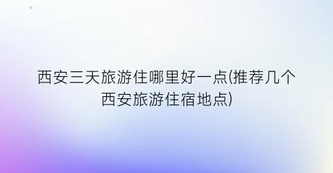 西安三天旅游住哪里好一点(推荐几个西安旅游住宿地点)