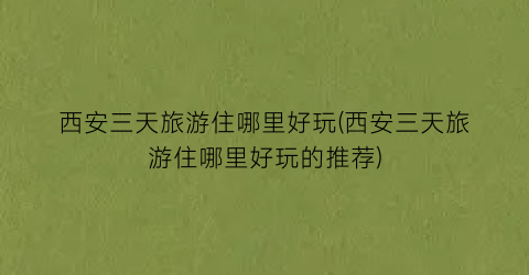 西安三天旅游住哪里好玩(西安三天旅游住哪里好玩的推荐)