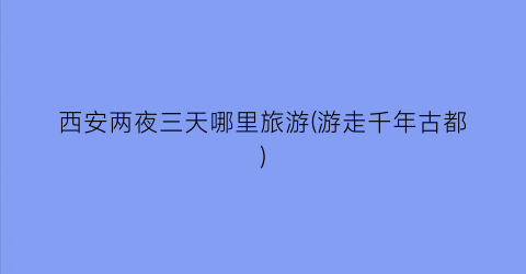 西安两夜三天哪里旅游(游走千年古都)