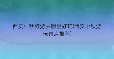 西安中秋旅游去哪里好玩(西安中秋游玩景点推荐)