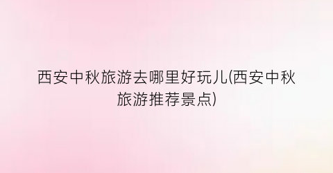 西安中秋旅游去哪里好玩儿(西安中秋旅游推荐景点)
