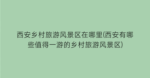 西安乡村旅游风景区在哪里(西安有哪些值得一游的乡村旅游风景区)