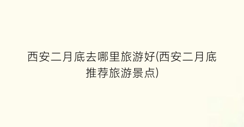 西安二月底去哪里旅游好(西安二月底推荐旅游景点)
