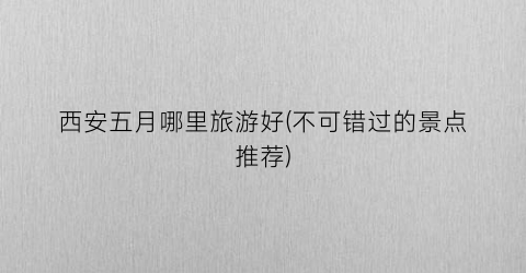 西安五月哪里旅游好(不可错过的景点推荐)