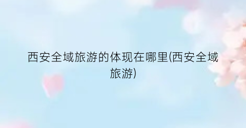 西安全域旅游的体现在哪里(西安全域旅游)