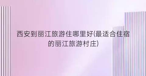 西安到丽江旅游住哪里好(最适合住宿的丽江旅游村庄)