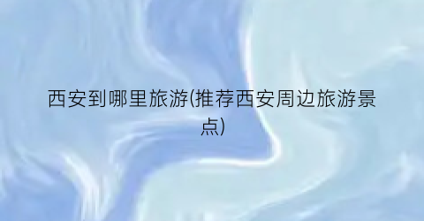 西安到哪里旅游(推荐西安周边旅游景点)