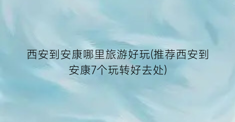 西安到安康哪里旅游好玩(推荐西安到安康7个玩转好去处)