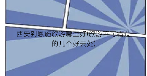 西安到恩施旅游哪里好(旅游不可错过的几个好去处)