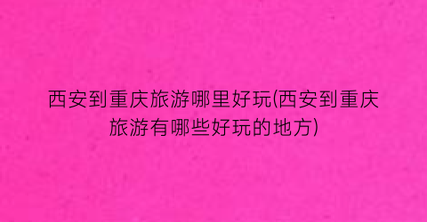 西安到重庆旅游哪里好玩(西安到重庆旅游有哪些好玩的地方)