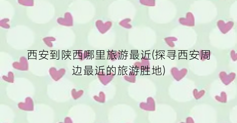 西安到陕西哪里旅游最近(探寻西安周边最近的旅游胜地)