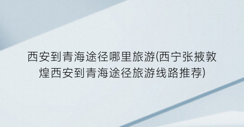 西安到青海途径哪里旅游(西宁张掖敦煌西安到青海途径旅游线路推荐)