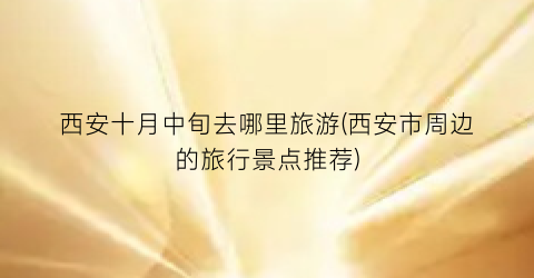 西安十月中旬去哪里旅游(西安市周边的旅行景点推荐)
