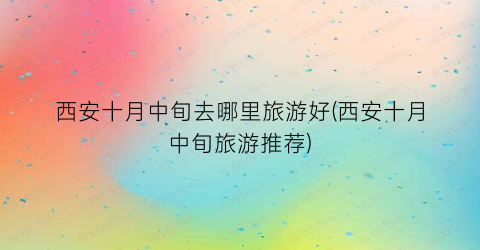 西安十月中旬去哪里旅游好(西安十月中旬旅游推荐)