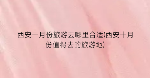 西安十月份旅游去哪里合适(西安十月份值得去的旅游地)