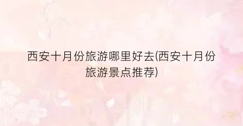 西安十月份旅游哪里好去(西安十月份旅游景点推荐)