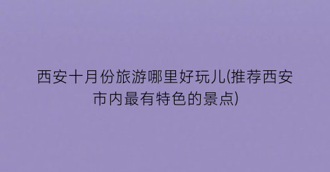西安十月份旅游哪里好玩儿(推荐西安市内最有特色的景点)