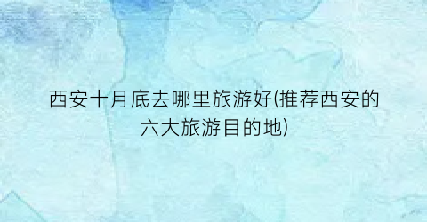 西安十月底去哪里旅游好(推荐西安的六大旅游目的地)