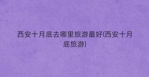 西安十月底去哪里旅游最好(西安十月底旅游)