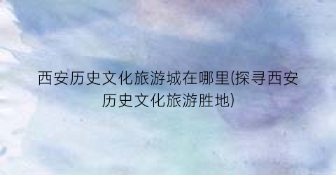 西安历史文化旅游城在哪里(探寻西安历史文化旅游胜地)
