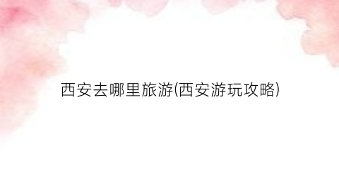 西安去哪里旅游(西安游玩攻略)