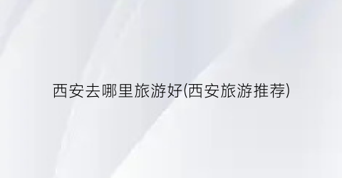 西安去哪里旅游好(西安旅游推荐)