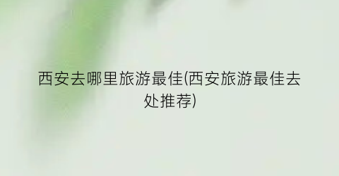 西安去哪里旅游最佳(西安旅游最佳去处推荐)