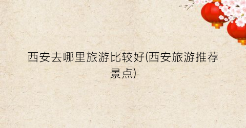西安去哪里旅游比较好(西安旅游推荐景点)