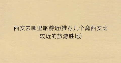 西安去哪里旅游近(推荐几个离西安比较近的旅游胜地)