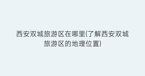 西安双城旅游区在哪里(了解西安双城旅游区的地理位置)