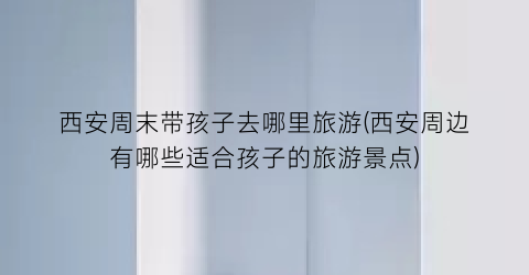 西安周末带孩子去哪里旅游(西安周边有哪些适合孩子的旅游景点)