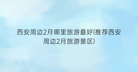 西安周边2月哪里旅游最好(推荐西安周边2月旅游景区)